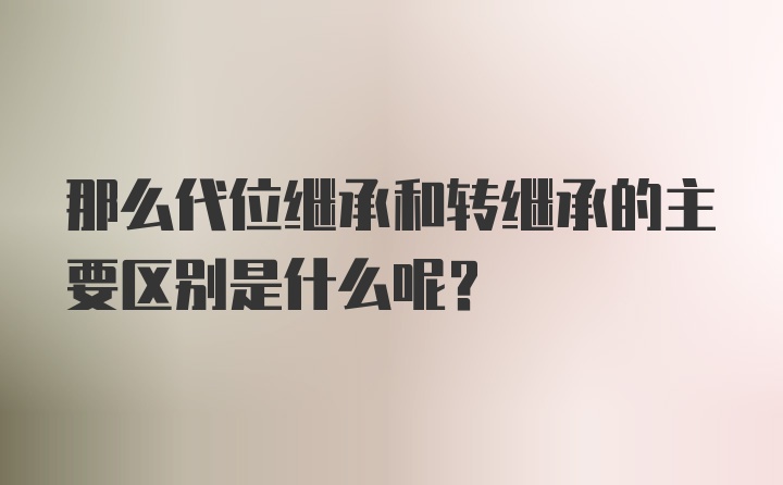 那么代位继承和转继承的主要区别是什么呢？