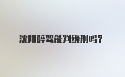 沈阳醉驾能判缓刑吗？