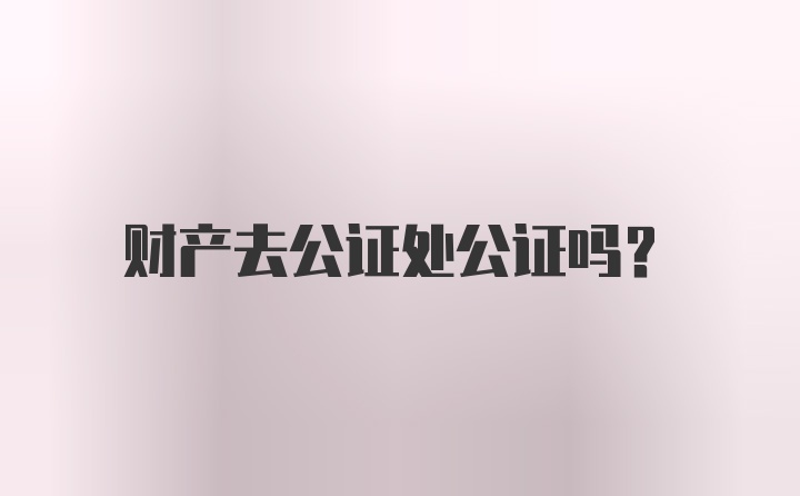 财产去公证处公证吗？