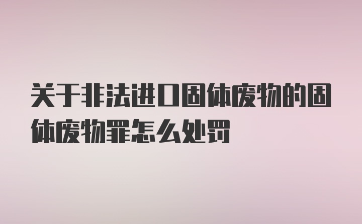 关于非法进口固体废物的固体废物罪怎么处罚