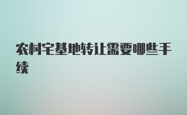 农村宅基地转让需要哪些手续