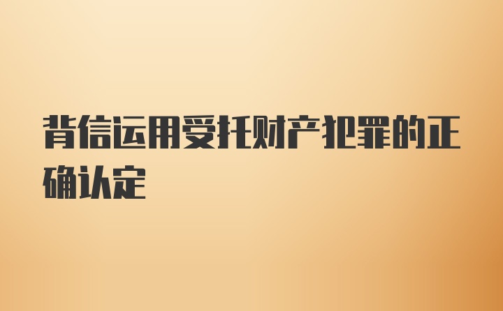 背信运用受托财产犯罪的正确认定