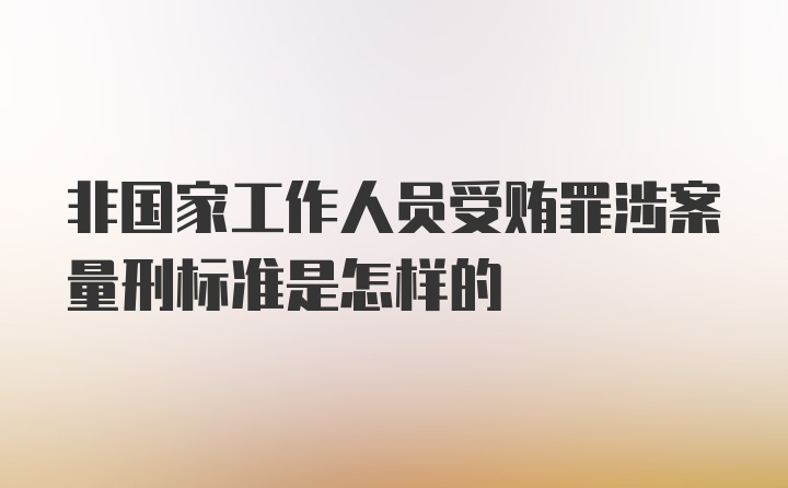 非国家工作人员受贿罪涉案量刑标准是怎样的