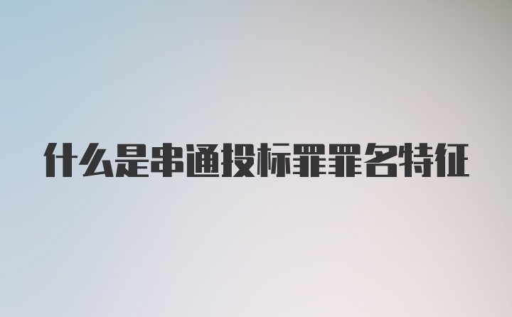 什么是串通投标罪罪名特征