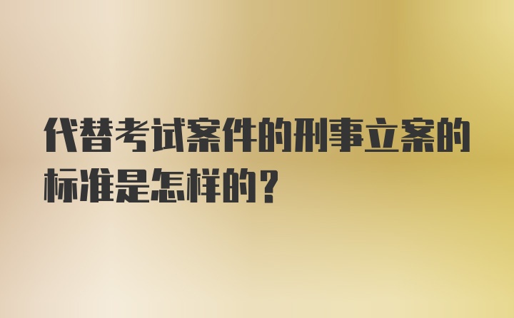 代替考试案件的刑事立案的标准是怎样的？