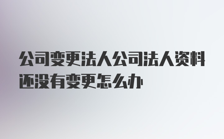 公司变更法人公司法人资料还没有变更怎么办