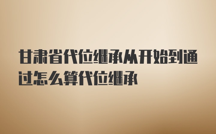 甘肃省代位继承从开始到通过怎么算代位继承