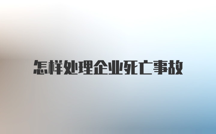 怎样处理企业死亡事故