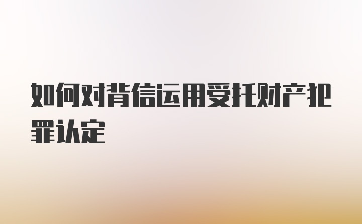 如何对背信运用受托财产犯罪认定