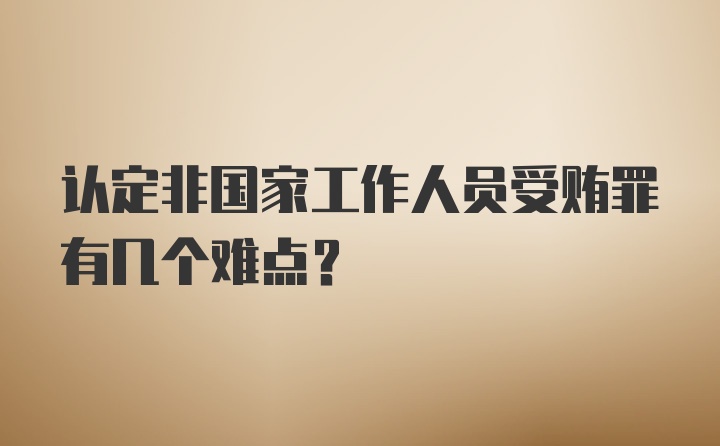 认定非国家工作人员受贿罪有几个难点？