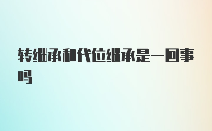 转继承和代位继承是一回事吗