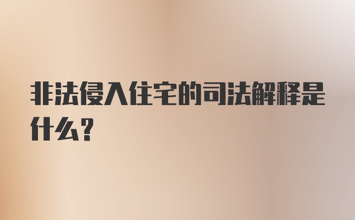 非法侵入住宅的司法解释是什么？