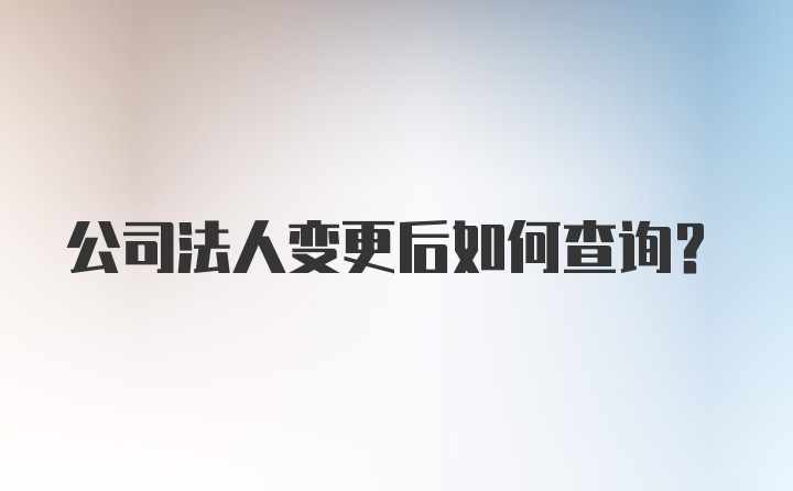 公司法人变更后如何查询？