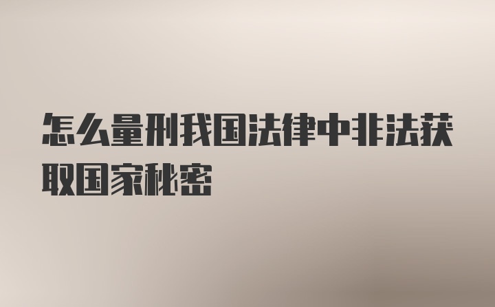 怎么量刑我国法律中非法获取国家秘密