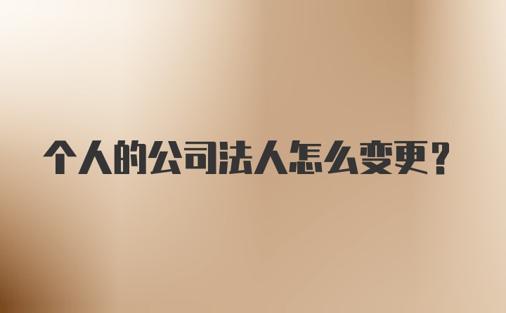 个人的公司法人怎么变更？