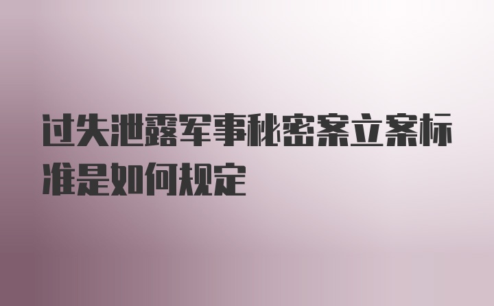 过失泄露军事秘密案立案标准是如何规定