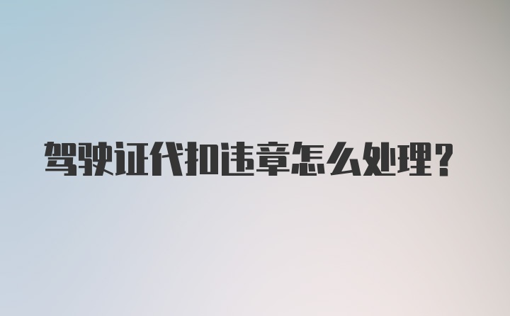 驾驶证代扣违章怎么处理？