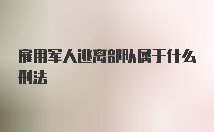 雇用军人逃离部队属于什么刑法