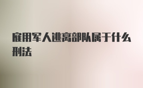 雇用军人逃离部队属于什么刑法