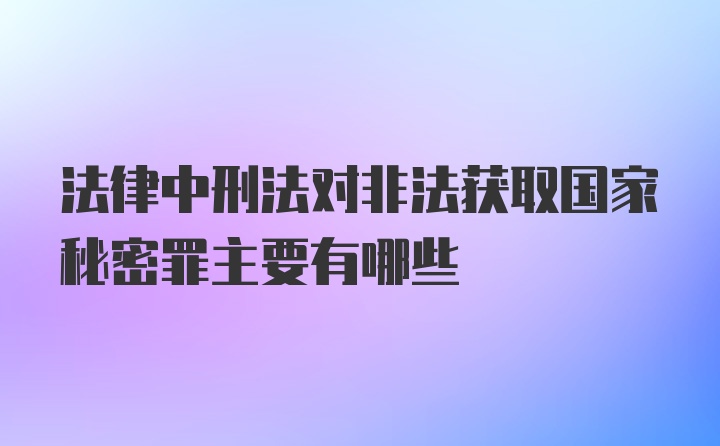 法律中刑法对非法获取国家秘密罪主要有哪些