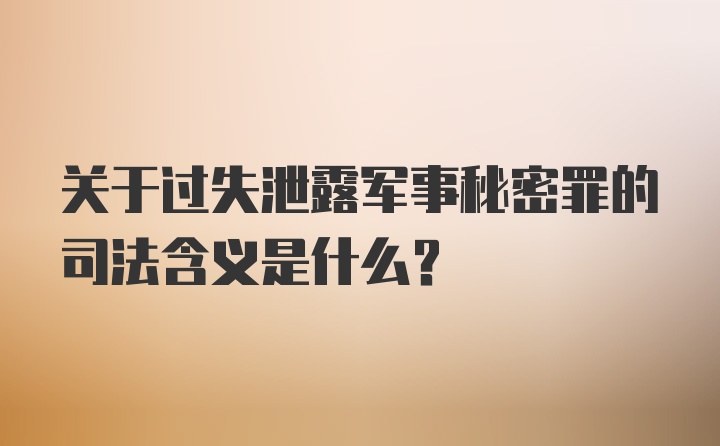 关于过失泄露军事秘密罪的司法含义是什么？