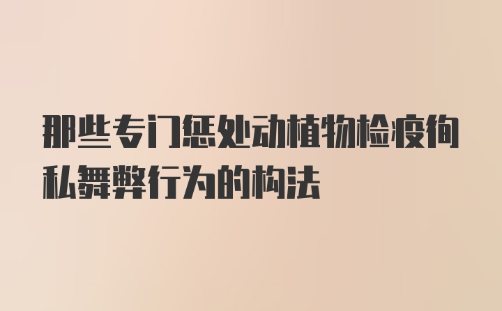 那些专门惩处动植物检疫徇私舞弊行为的构法