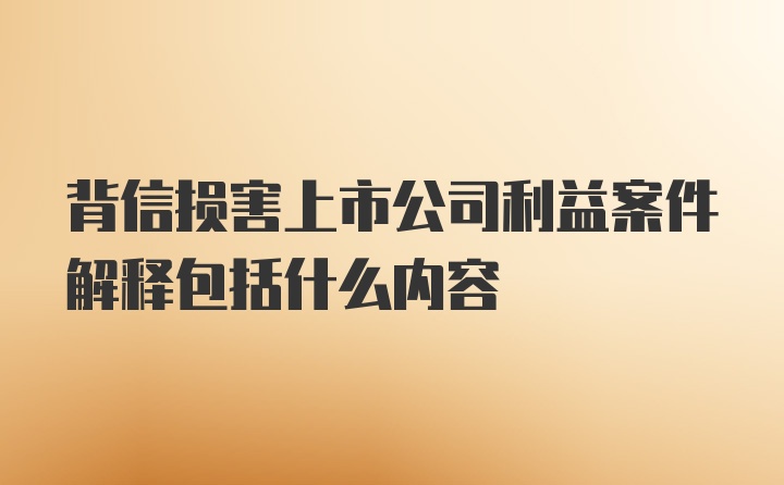 背信损害上市公司利益案件解释包括什么内容