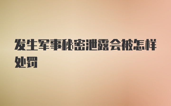 发生军事秘密泄露会被怎样处罚