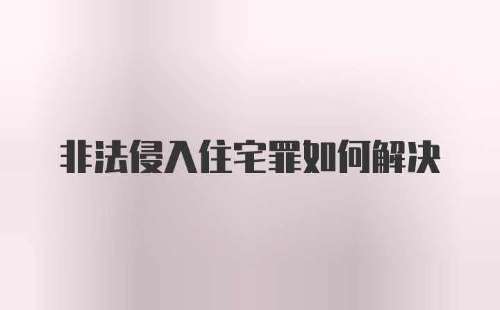 非法侵入住宅罪如何解决