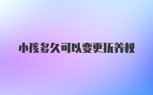 小孩多久可以变更抚养权