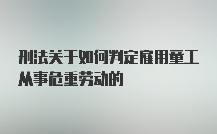 刑法关于如何判定雇用童工从事危重劳动的