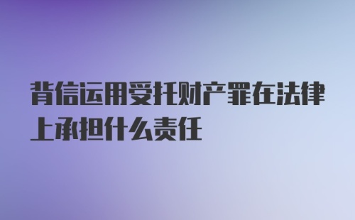 背信运用受托财产罪在法律上承担什么责任