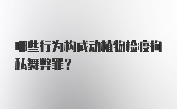 哪些行为构成动植物检疫徇私舞弊罪？