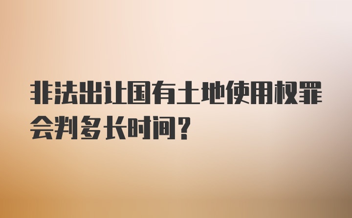 非法出让国有土地使用权罪会判多长时间？