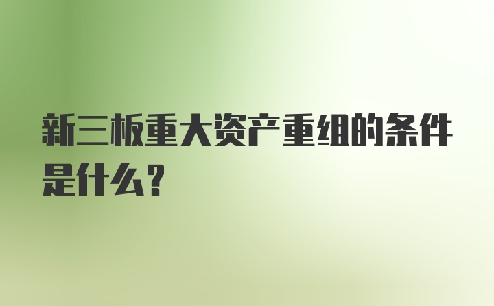 新三板重大资产重组的条件是什么？