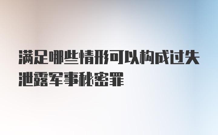 满足哪些情形可以构成过失泄露军事秘密罪