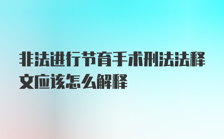 非法进行节育手术刑法法释文应该怎么解释