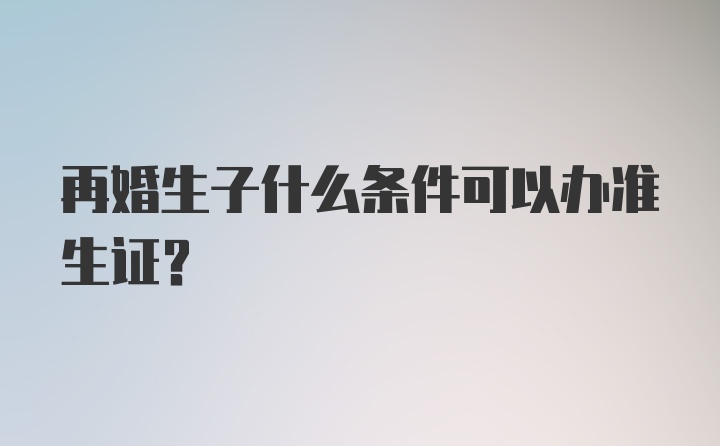 再婚生子什么条件可以办准生证?