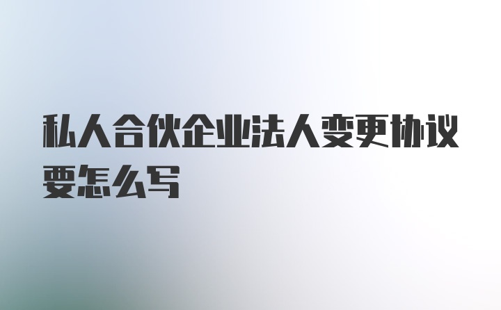 私人合伙企业法人变更协议要怎么写