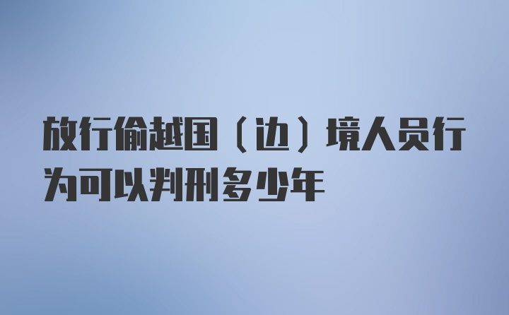 放行偷越国（边）境人员行为可以判刑多少年