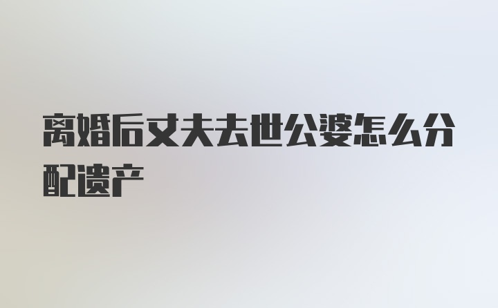 离婚后丈夫去世公婆怎么分配遗产