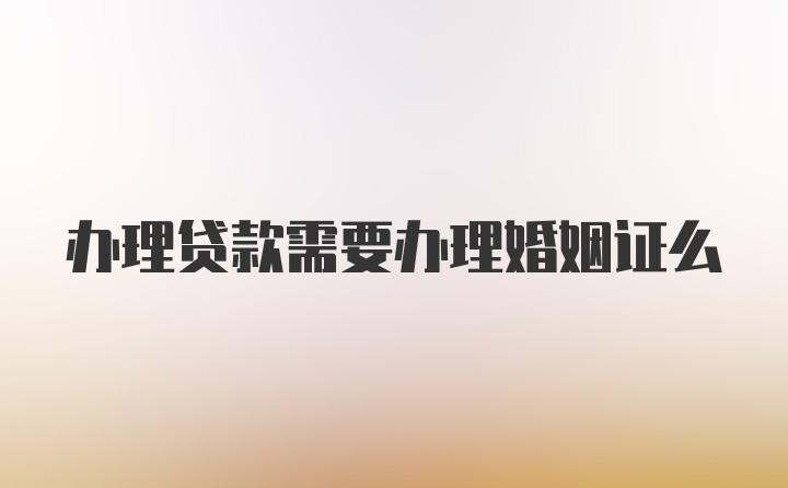 办理贷款需要办理婚姻证么