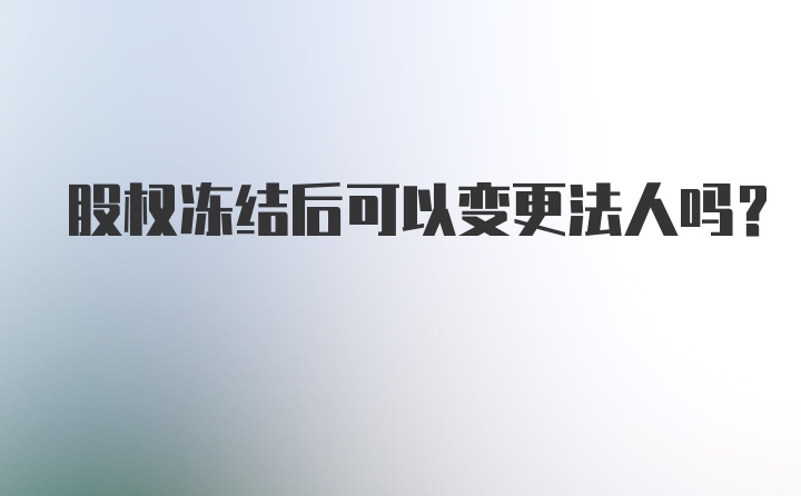 股权冻结后可以变更法人吗？