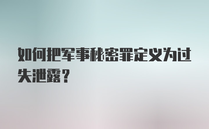 如何把军事秘密罪定义为过失泄露？