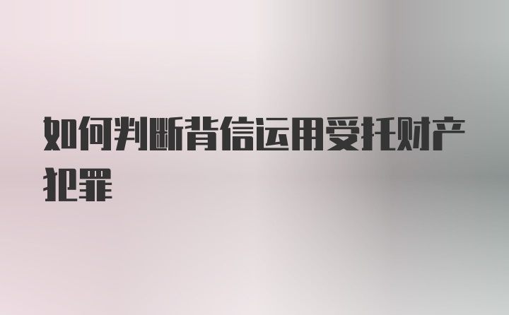 如何判断背信运用受托财产犯罪