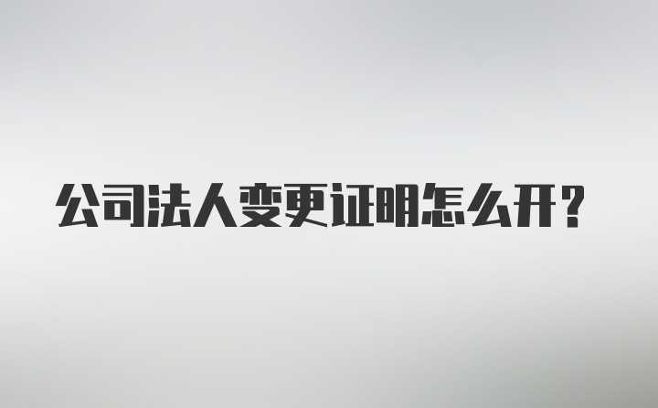 公司法人变更证明怎么开？