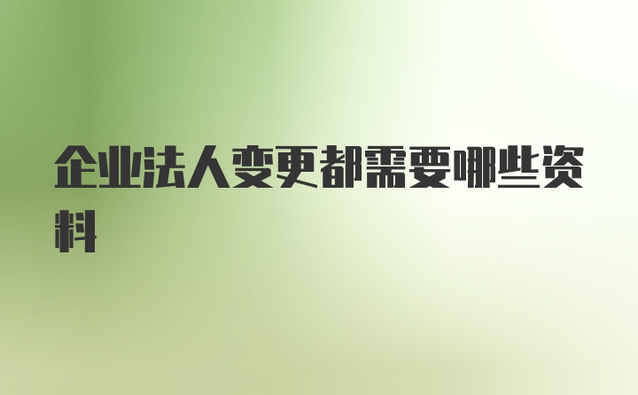 企业法人变更都需要哪些资料