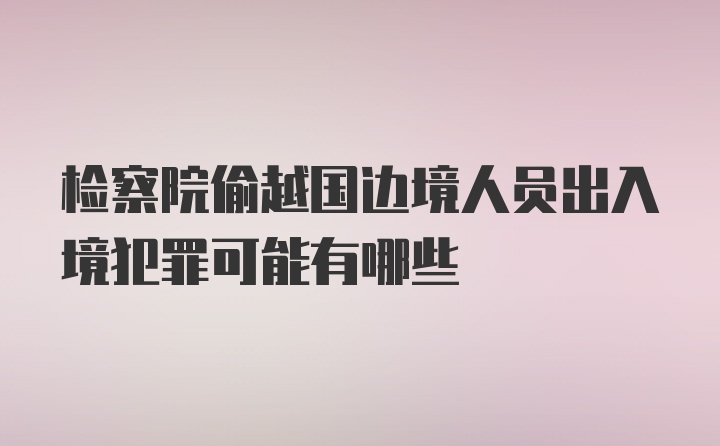 检察院偷越国边境人员出入境犯罪可能有哪些