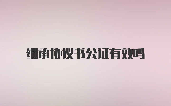 继承协议书公证有效吗