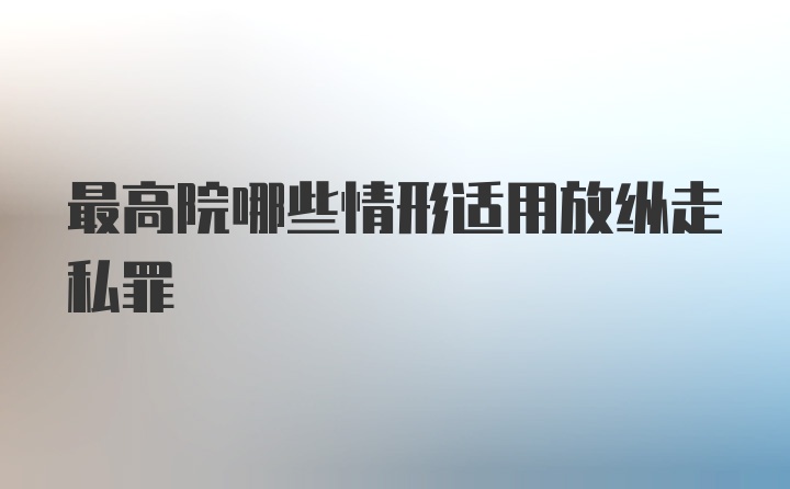 最高院哪些情形适用放纵走私罪